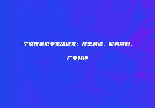 宁波市整形专家胡继来：技艺精湛，服务周到，广受好评