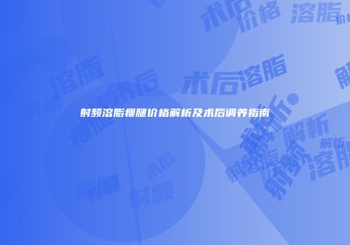 射频溶脂瘦腿价格解析及术后调养指南