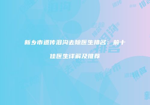 新乡市遗传泪沟去除医生排名：前十佳医生详解及推荐