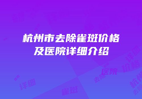杭州市去除雀斑价格及医院详细介绍