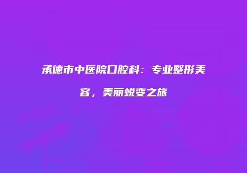 承德市中医院口腔科：专业整形美容，美丽蜕变之旅