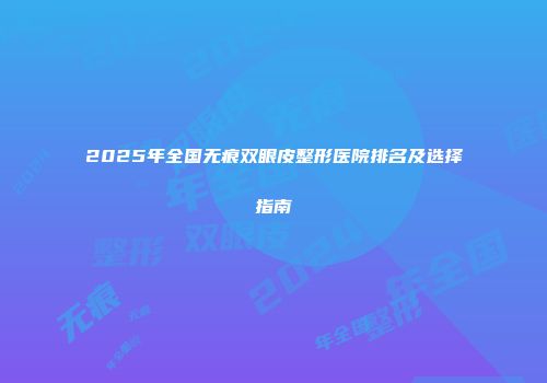 2025年全国无痕双眼皮整形医院排名及选择指南