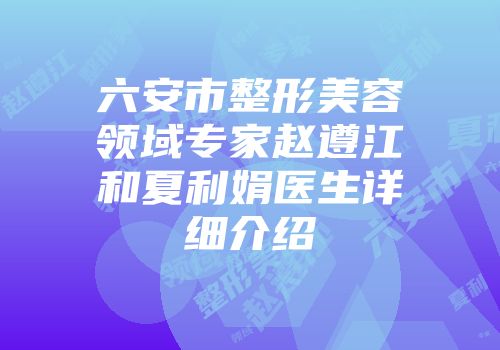 六安市整形美容领域专家赵遵江和夏利娟医生详细介绍
