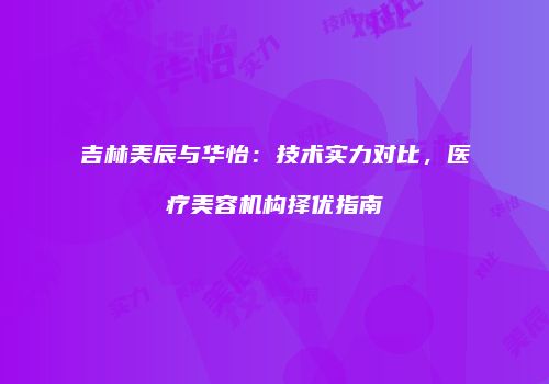 吉林美辰与华怡：技术实力对比，医疗美容机构择优指南