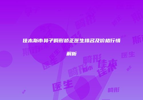 佳木斯市鼻子畸形矫正医生排名及价格行情解析