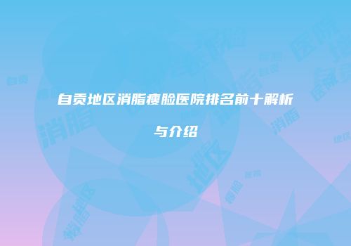 自贡地区消脂瘦脸医院排名前十解析与介绍