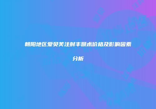 朝阳地区爱贝芙注射丰颞术价格及影响因素分析