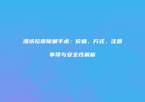 潍坊拉皮除皱手术：价格、方式、注意事项与安全性解析