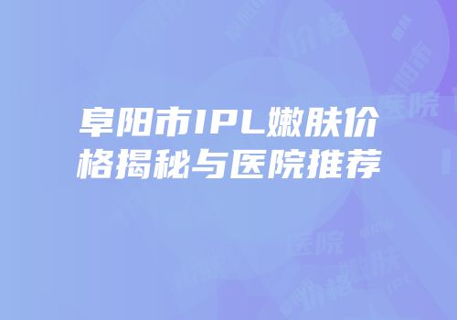 阜阳市IPL嫩肤价格揭秘与医院推荐