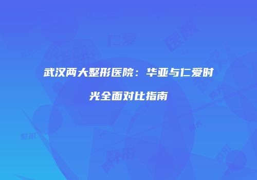 武汉两大整形医院：华亚与仁爱时光全面对比指南