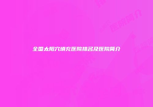 全国太阳穴填充医院排名及医院简介