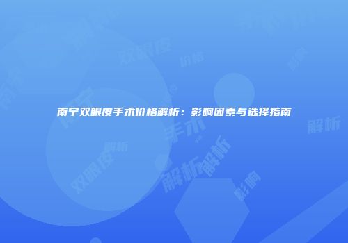 南宁双眼皮手术价格解析：影响因素与选择指南