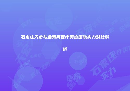 石家庄天宏与金领秀医疗美容医院实力对比解析