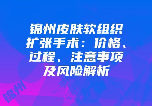 锦州皮肤软组织扩张手术：价格、过程、注意事项及风险解析
