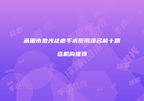 莆田市激光祛疤手术医院排名前十精选机构推荐