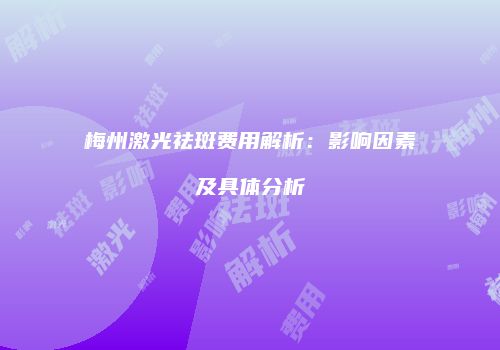 梅州激光祛斑费用解析：影响因素及具体分析