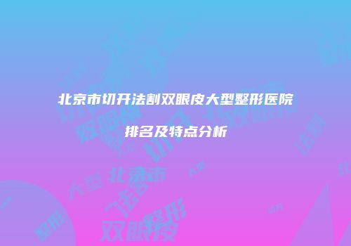 北京市切开法割双眼皮大型整形医院排名及特点分析