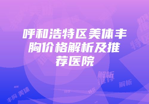 呼和浩特区美体丰胸价格解析及推荐医院