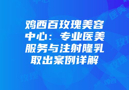 鸡西百玫瑰美容中心：专业医美服务与注射隆乳取出案例详解