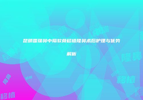 昆明国瑞鼻中隔软骨移植隆鼻术后护理与优势解析