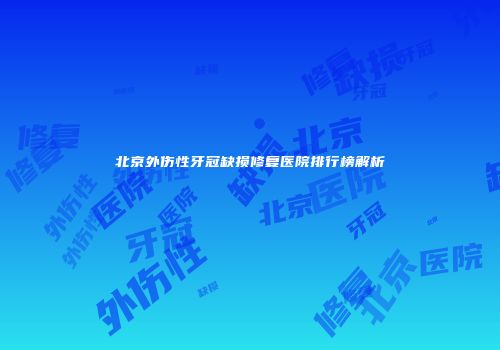 北京外伤性牙冠缺损修复医院排行榜解析