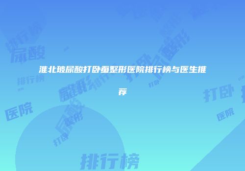 淮北玻尿酸打卧蚕整形医院排行榜与医生推荐