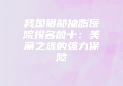 我国眼部抽脂医院排名前十：美丽之旅的强力保障