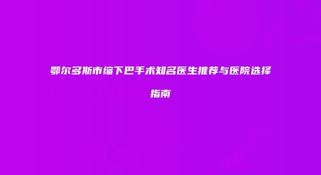 鄂尔多斯市缩下巴手术知名医生推荐与医院选择指南
