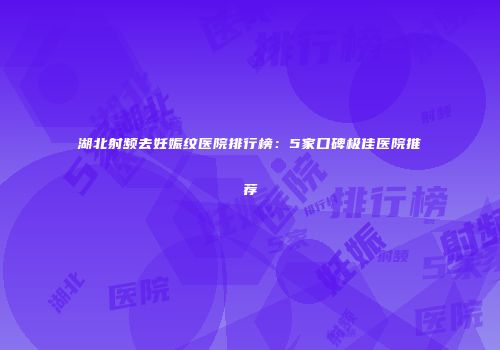 湖北射频去妊娠纹医院排行榜：5家口碑极佳医院推荐