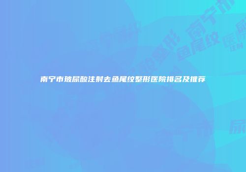 南宁市玻尿酸注射去鱼尾纹整形医院排名及推荐