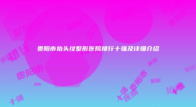 贵阳市抬头纹整形医院排行十强及详细介绍