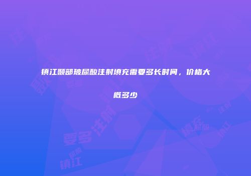 镇江颞部玻尿酸注射填充需要多长时间，价格大概多少