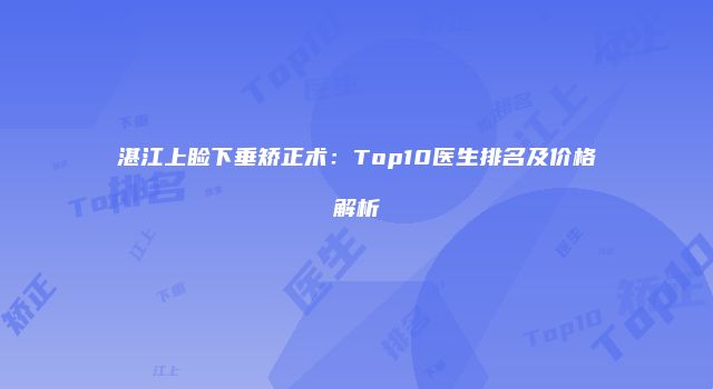 湛江上睑下垂矫正术：Top10医生排名及价格解析