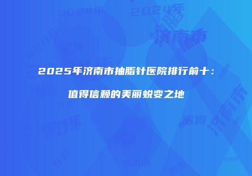 2025年济南市抽脂针医院排行前十：值得信赖的美丽蜕变之地