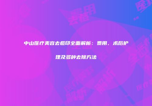 中山医疗美容去痘印全面解析：费用、术后护理及多种去除方法