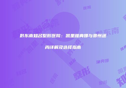 黔东南知名整形医院：凯里雅典娜与贵州迷尚详解及选择指南