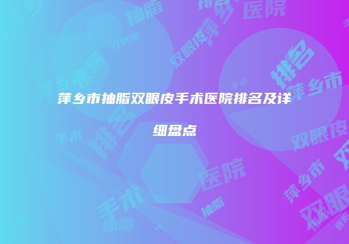 萍乡市抽脂双眼皮手术医院排名及详细盘点