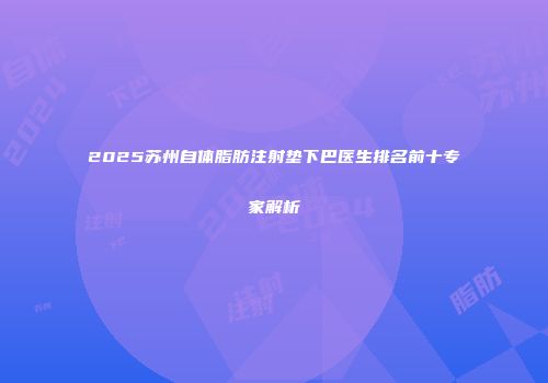 2025苏州自体脂肪注射垫下巴医生排名前十专家解析
