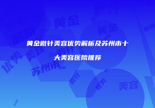 黄金微针美容优势解析及苏州市十大美容医院推荐