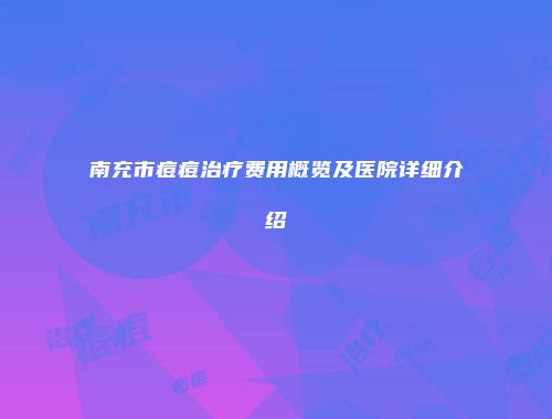 南充市痘痘治疗费用概览及医院详细介绍