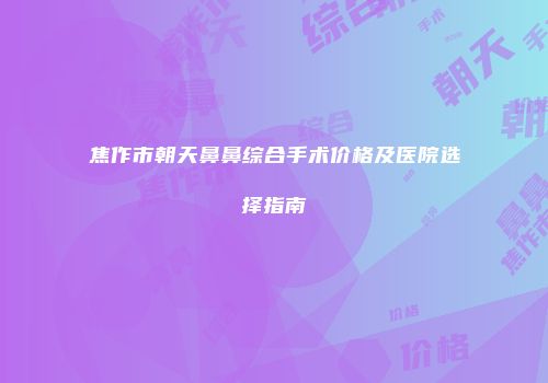 焦作市朝天鼻鼻综合手术价格及医院选择指南