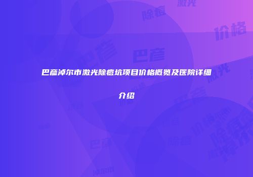 巴彦淖尔市激光除痘坑项目价格概览及医院详细介绍