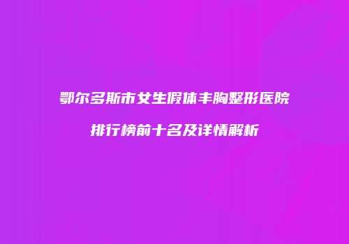 鄂尔多斯市女生假体丰胸整形医院排行榜前十名及详情解析