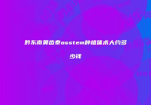 黔东南奥齿泰osstem种植体术大约多少钱