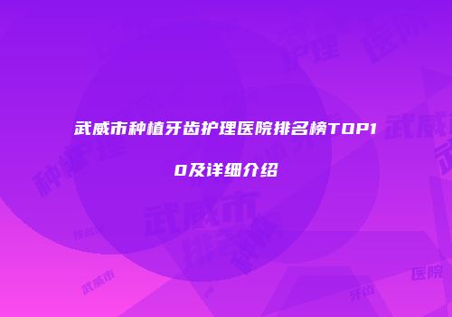 武威市种植牙齿护理医院排名榜TOP10及详细介绍