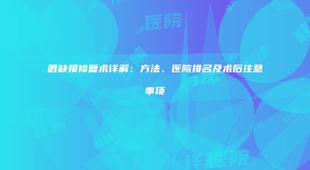 唇缺损修复术详解：方法、医院排名及术后注意事项