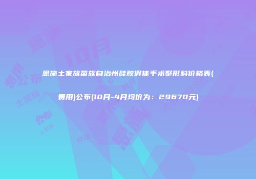 恩施土家族苗族自治州硅胶假体手术整形科价格表(费用)公布(10月-4月均价为：29670元)