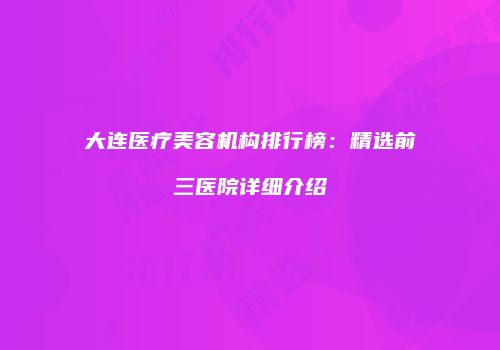大连医疗美容机构排行榜：精选前三医院详细介绍