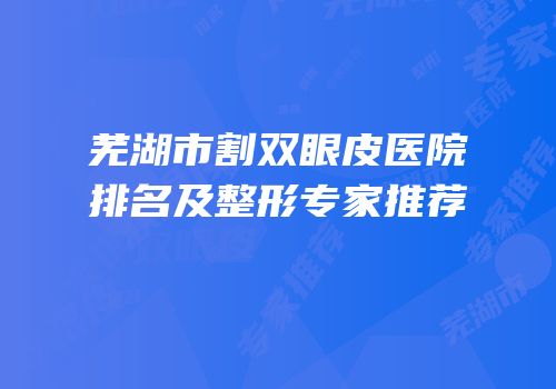 芜湖市割双眼皮医院排名及整形专家推荐