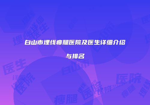 白山市埋线瘦腿医院及医生详细介绍与排名